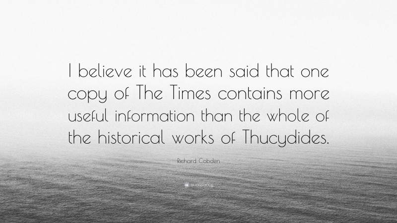 Richard Cobden Quote: “I believe it has been said that one copy of The Times contains more useful information than the whole of the historical works of Thucydides.”