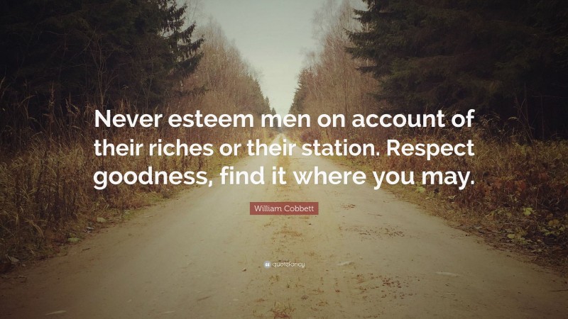 William Cobbett Quote: “Never esteem men on account of their riches or their station. Respect goodness, find it where you may.”