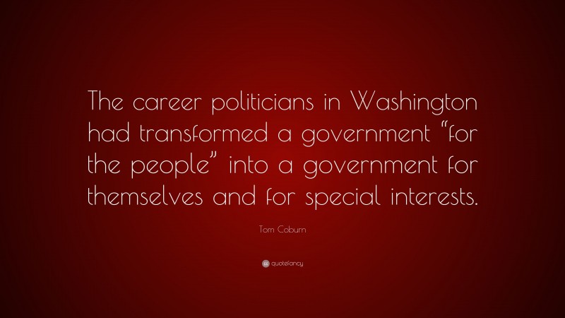 Tom Coburn Quote: “The career politicians in Washington had transformed a government “for the people” into a government for themselves and for special interests.”