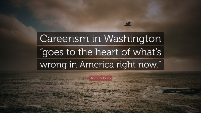 Tom Coburn Quote: “Careerism in Washington “goes to the heart of what’s wrong in America right now.””