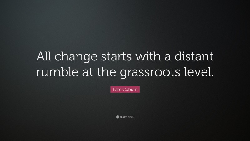 Tom Coburn Quote: “All change starts with a distant rumble at the grassroots level.”