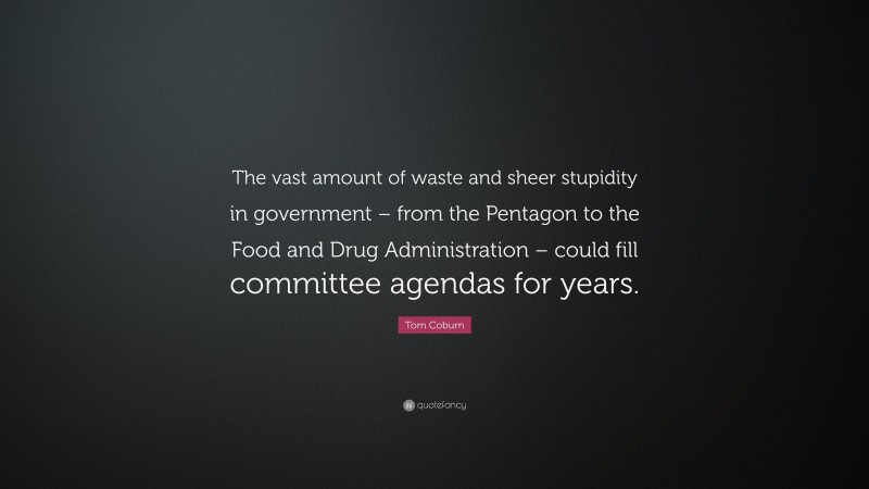 Tom Coburn Quote: “The vast amount of waste and sheer stupidity in government – from the Pentagon to the Food and Drug Administration – could fill committee agendas for years.”