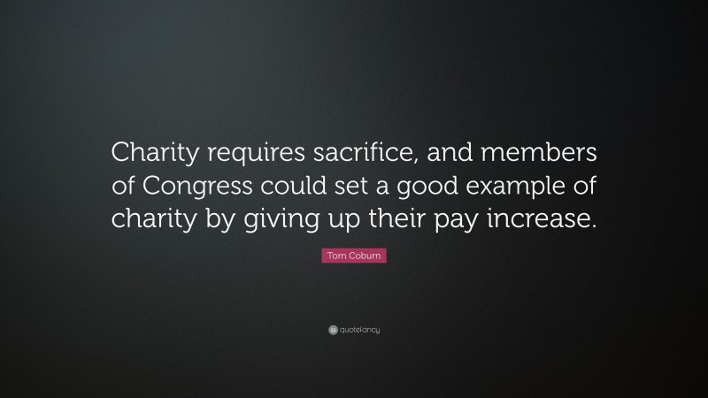 Tom Coburn Quote: “Charity requires sacrifice, and members of Congress could set a good example of charity by giving up their pay increase.”