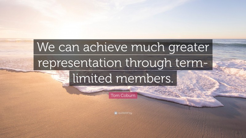 Tom Coburn Quote: “We can achieve much greater representation through term-limited members.”