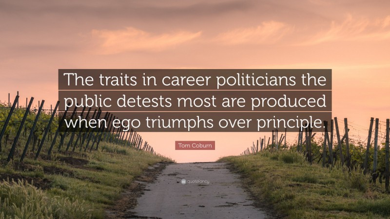 Tom Coburn Quote: “The traits in career politicians the public detests most are produced when ego triumphs over principle.”