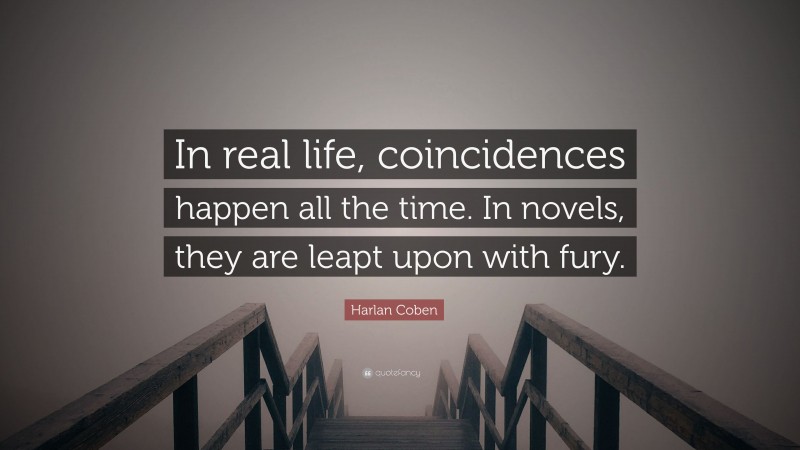 Harlan Coben Quote: “In real life, coincidences happen all the time. In novels, they are leapt upon with fury.”