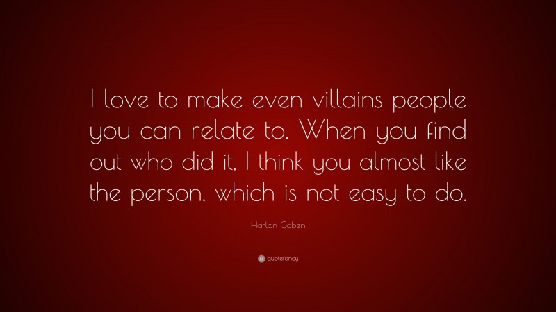 Harlan Coben Quote: “I love to make even villains people you can relate to. When you find out who did it, I think you almost like the person, which is not easy to do.”