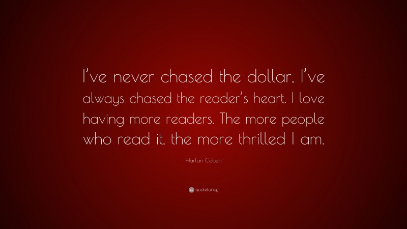 Harlan Coben Quote: “I’ve never chased the dollar, I’ve always chased the reader’s heart. I love having more readers. The more people who read it, the more thrilled I am.”