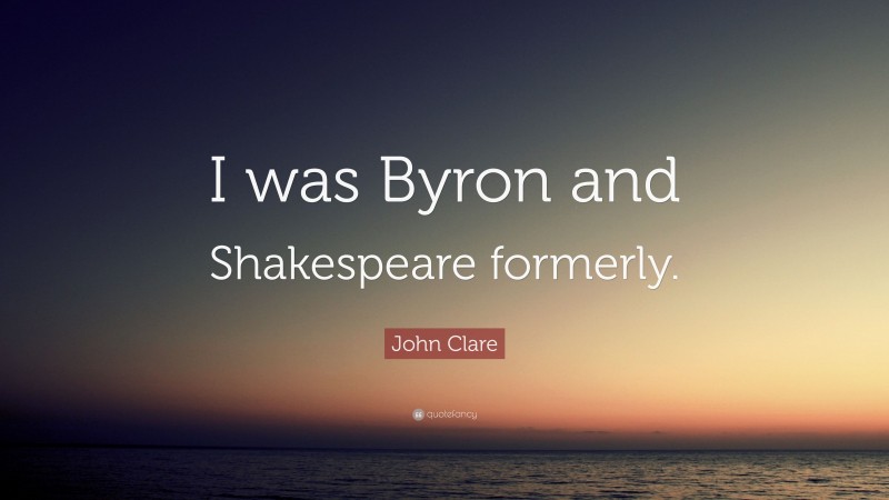 John Clare Quote: “I was Byron and Shakespeare formerly.”