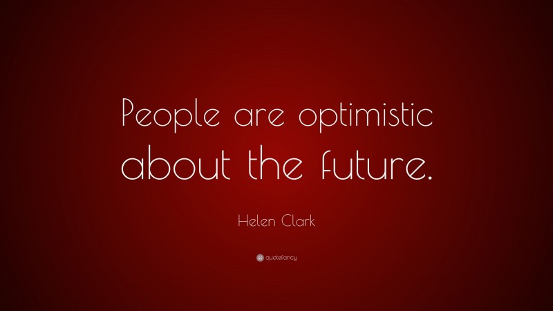 Helen Clark Quote: “People are optimistic about the future.”