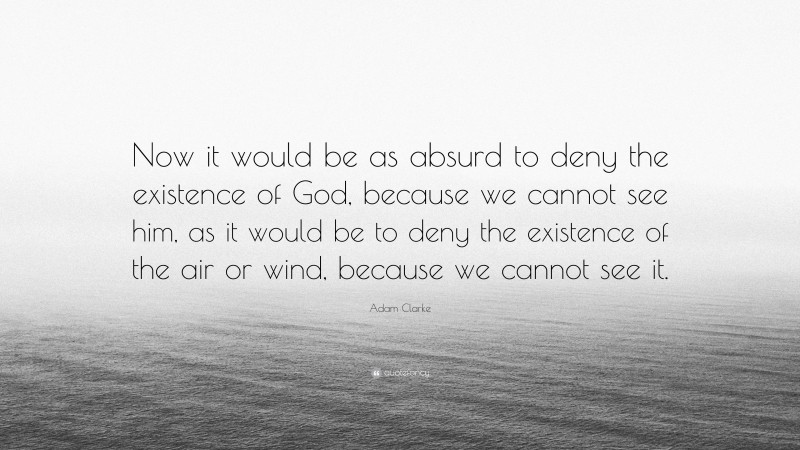Adam Clarke Quote: “Now it would be as absurd to deny the existence of God, because we cannot see him, as it would be to deny the existence of the air or wind, because we cannot see it.”