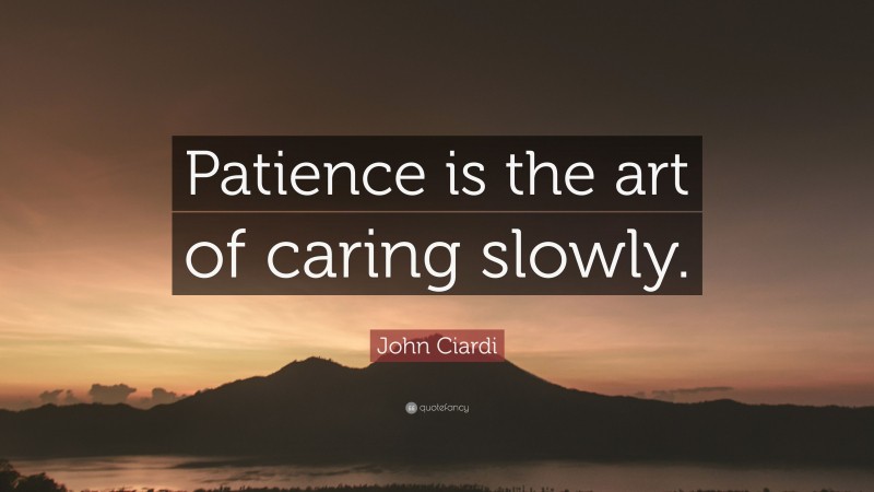 John Ciardi Quote: “Patience is the art of caring slowly.”