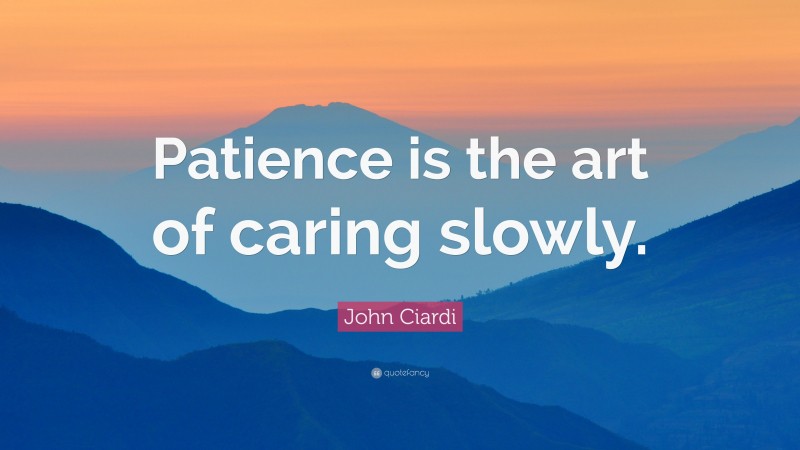 John Ciardi Quote: “Patience is the art of caring slowly.”