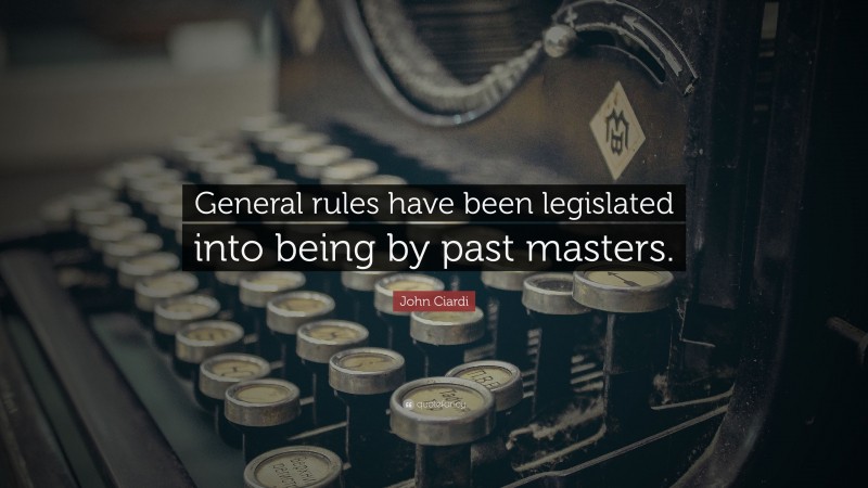 John Ciardi Quote: “General rules have been legislated into being by past masters.”