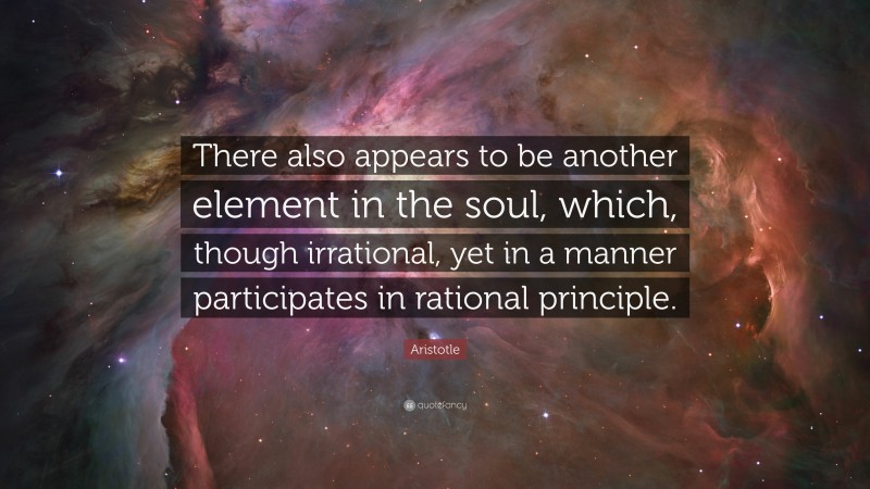 Aristotle Quote: “There also appears to be another element in the soul, which, though irrational, yet in a manner participates in rational principle.”