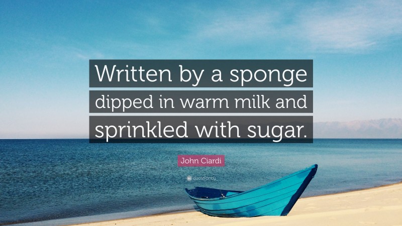 John Ciardi Quote: “Written by a sponge dipped in warm milk and sprinkled with sugar.”