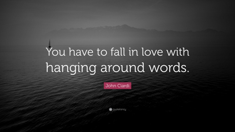 John Ciardi Quote: “You have to fall in love with hanging around words.”
