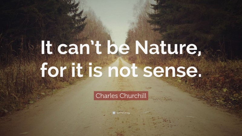 Charles Churchill Quote: “It can’t be Nature, for it is not sense.”