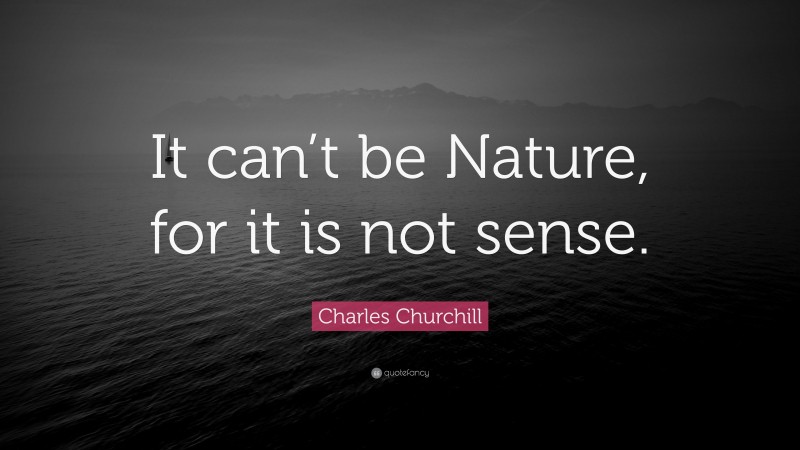 Charles Churchill Quote: “It can’t be Nature, for it is not sense.”