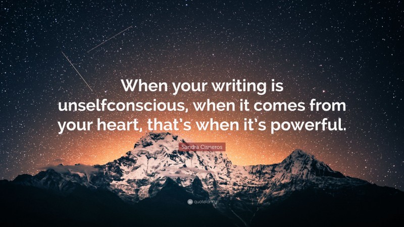 Sandra Cisneros Quote: “When your writing is unselfconscious, when it comes from your heart, that’s when it’s powerful.”