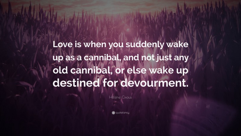 Hélène Cixous Quote: “Love is when you suddenly wake up as a cannibal, and not just any old cannibal, or else wake up destined for devourment.”