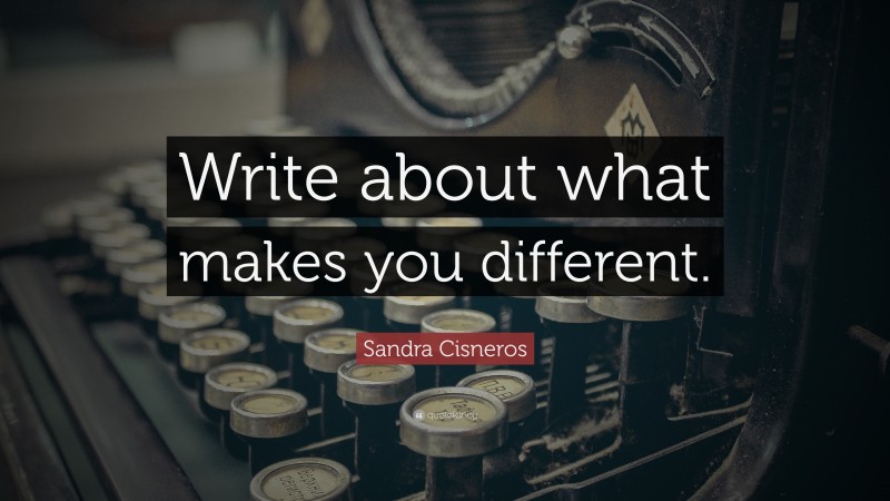 Sandra Cisneros Quote: “Write about what makes you different.”
