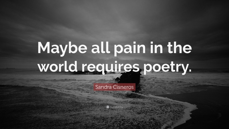 Sandra Cisneros Quote: “Maybe all pain in the world requires poetry.”