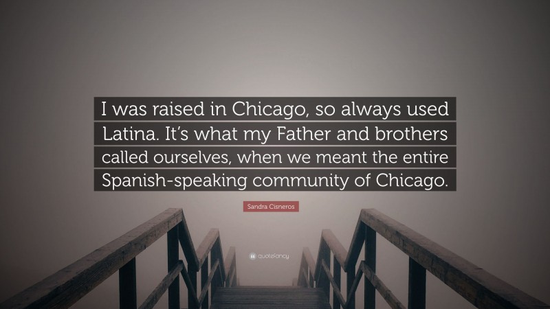 Sandra Cisneros Quote: “I was raised in Chicago, so always used Latina. It’s what my Father and brothers called ourselves, when we meant the entire Spanish-speaking community of Chicago.”