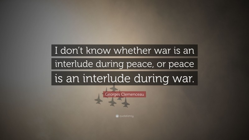 Georges Clemenceau Quote: “I don’t know whether war is an interlude during peace, or peace is an interlude during war.”