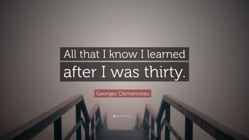 Georges Clemenceau Quote: “All that I know I learned after I was thirty.”