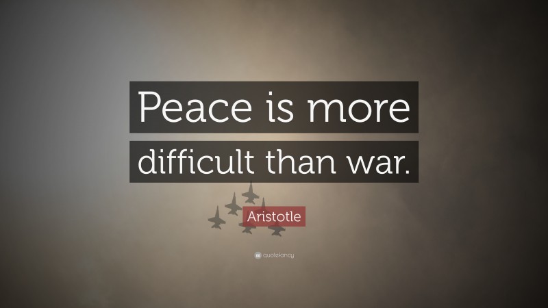 Aristotle Quote: “Peace is more difficult than war.”
