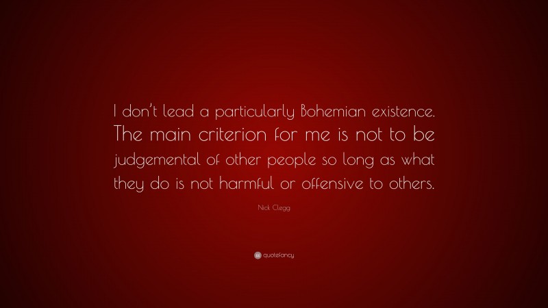 Nick Clegg Quote: “I don’t lead a particularly Bohemian existence. The main criterion for me is not to be judgemental of other people so long as what they do is not harmful or offensive to others.”