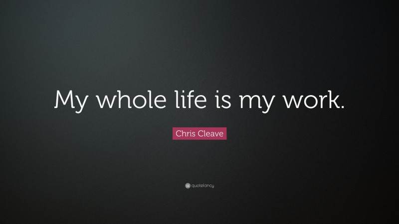 Chris Cleave Quote: “My whole life is my work.”