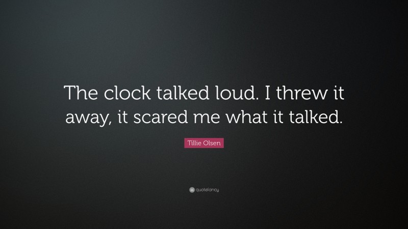 Tillie Olsen Quote: “The clock talked loud. I threw it away, it scared me what it talked.”