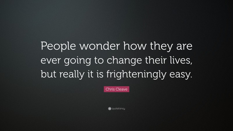 Chris Cleave Quote: “People wonder how they are ever going to change their lives, but really it is frighteningly easy.”
