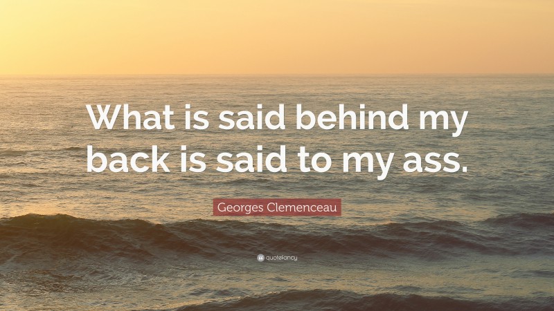 Georges Clemenceau Quote: “What is said behind my back is said to my ass.”