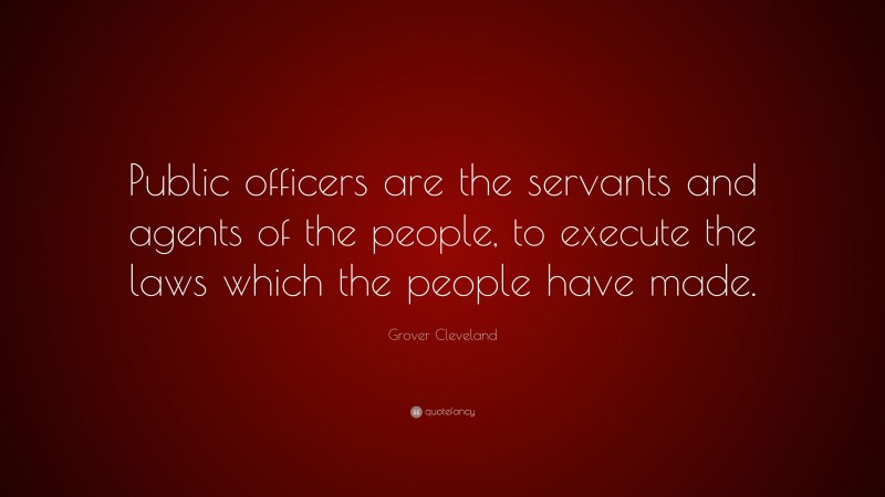 Grover Cleveland Quote: “Public officers are the servants and agents of the people, to execute the laws which the people have made.”