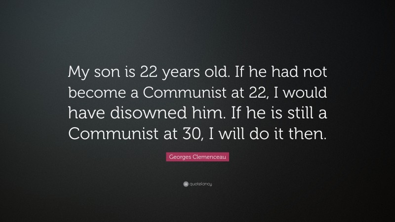 Georges Clemenceau Quote: “My son is 22 years old. If he had not become a Communist at 22, I would have disowned him. If he is still a Communist at 30, I will do it then.”