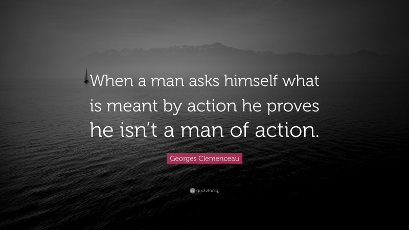 Georges Clemenceau Quote: “When a man asks himself what is meant by action he proves he isn’t a man of action.”