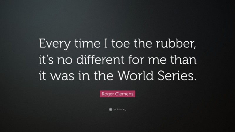 Roger Clemens Quote: “Every time I toe the rubber, it’s no different for me than it was in the World Series.”