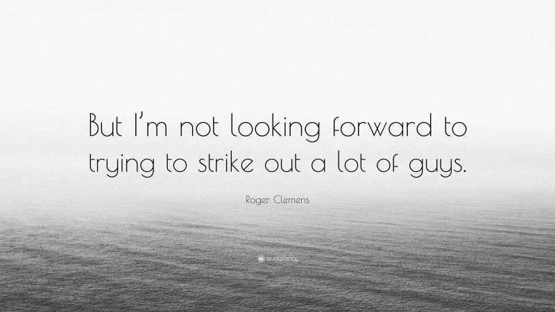 Roger Clemens Quote: “But I’m not looking forward to trying to strike out a lot of guys.”