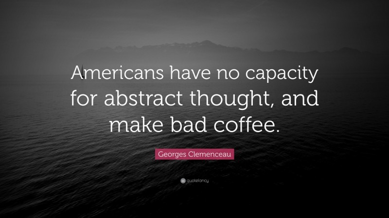 Georges Clemenceau Quote: “Americans have no capacity for abstract thought, and make bad coffee.”