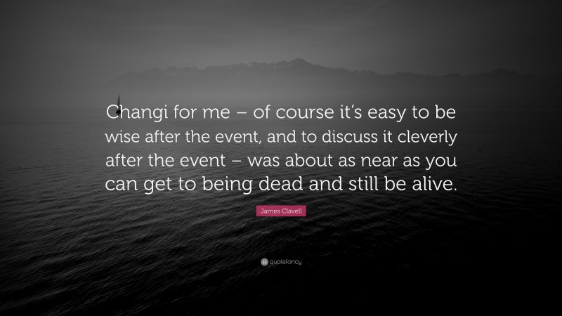 James Clavell Quote: “Changi for me – of course it’s easy to be wise after the event, and to discuss it cleverly after the event – was about as near as you can get to being dead and still be alive.”