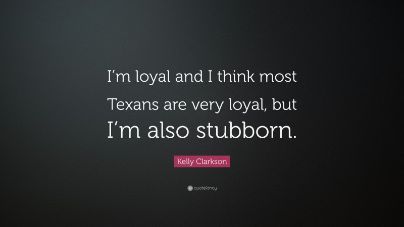 Kelly Clarkson Quote: “I’m loyal and I think most Texans are very loyal, but I’m also stubborn.”