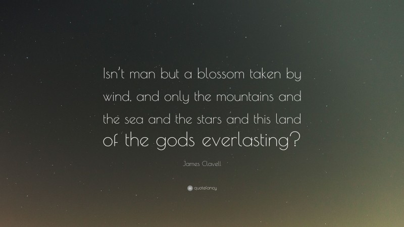 James Clavell Quote: “Isn’t man but a blossom taken by wind, and only the mountains and the sea and the stars and this land of the gods everlasting?”