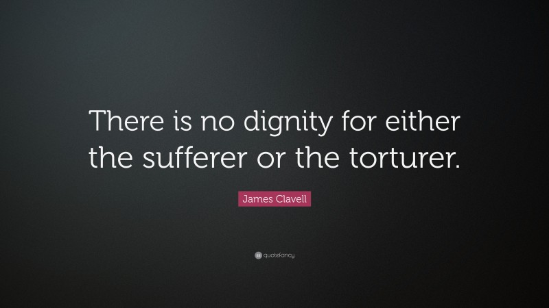 James Clavell Quote: “There is no dignity for either the sufferer or the torturer.”