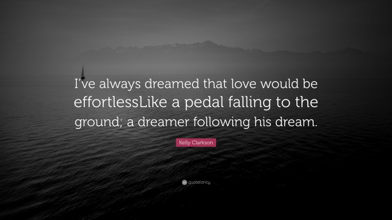 Kelly Clarkson Quote: “I’ve always dreamed that love would be effortlessLike a pedal falling to the ground; a dreamer following his dream.”