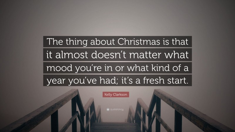 Kelly Clarkson Quote: “The thing about Christmas is that it almost doesn’t matter what mood you’re in or what kind of a year you’ve had; it’s a fresh start.”