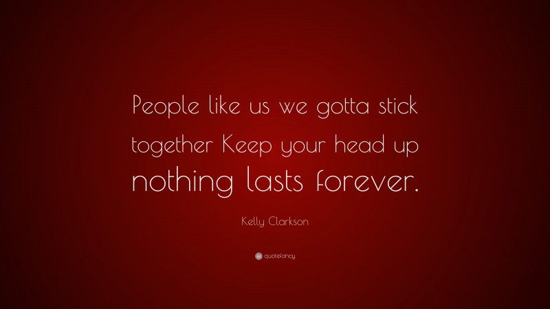Kelly Clarkson Quote: “People like us we gotta stick together Keep your head up nothing lasts forever.”