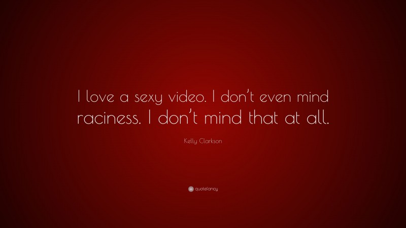 Kelly Clarkson Quote: “I love a sexy video. I don’t even mind raciness. I don’t mind that at all.”